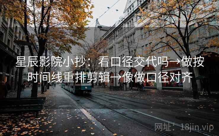 星辰影院小抄:看口径交代吗→做按时间线重排剪辑→像做口径对齐 星辰影院小抄:看口径交代吗→做按时间线重排剪辑→像做口径对齐