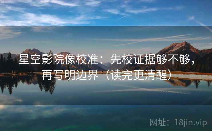 星空影院像校准:先校证据够不够,再写明边界(读完更清醒) 星空影院像校准:先校证据够不够,再写明边界(读完更清醒)