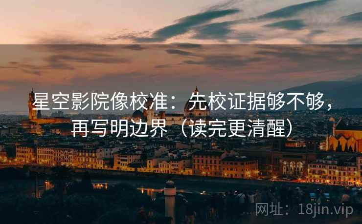 星空影院像校准：先校证据够不够，再写明边界（读完更清醒）