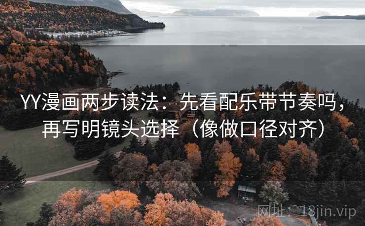 YY漫画两步读法：先看配乐带节奏吗，再写明镜头选择（像做口径对齐）