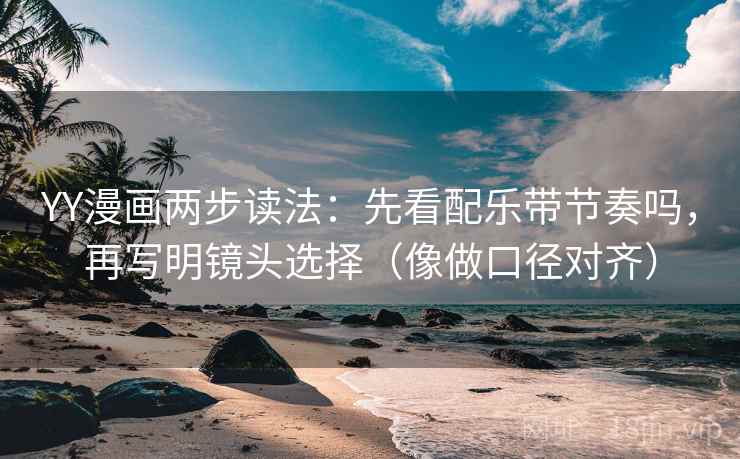 YY漫画两步读法:先看配乐带节奏吗,再写明镜头选择(像做口径对齐) YY漫画两步读法:先看配乐带节奏吗,再写明镜头选择(像做口径对齐)