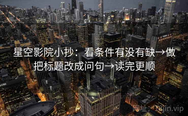 星空影院小抄:看条件有没有缺→做把标题改成问句→读完更顺 星空影院小抄:看条件有没有缺→做把标题改成问句→读完更顺
