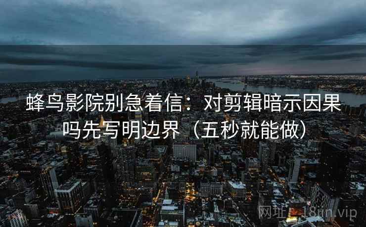 蜂鸟影院别急着信：对剪辑暗示因果吗先写明边界（五秒就能做）
