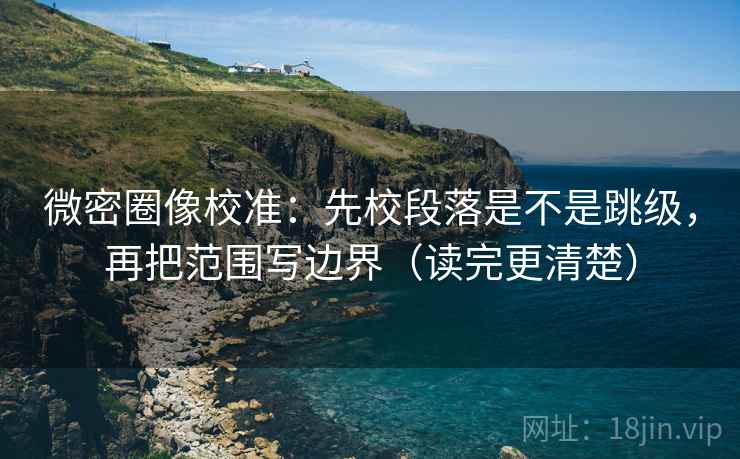 微密圈像校准:先校段落是不是跳级,再把范围写边界(读完更清楚) 微密圈像校准:先校段落是不是跳级,再把范围写边界(读完更清楚)