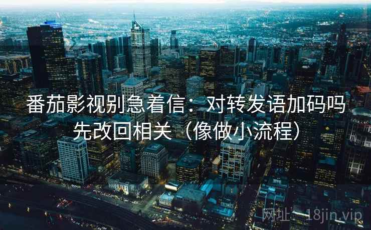 番茄影视别急着信：对转发语加码吗先改回相关（像做小流程）