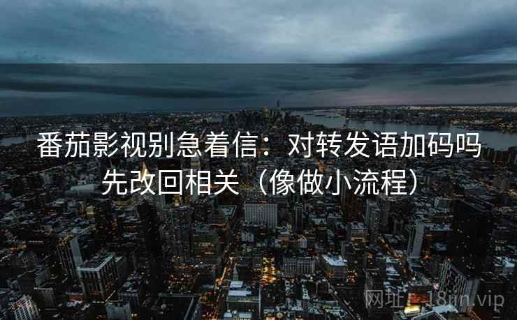 番茄影视别急着信:对转发语加码吗先改回相关(像做小流程) 番茄影视别急着信:对转发语加码吗先改回相关(像做小流程)