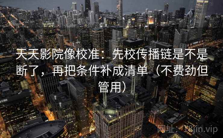 天天影院像校准:先校传播链是不是断了,再把条件补成清单(不费劲但管用) 天天影院像校准:先校传播链是不是断了,再把条件补成清单(不费劲但管用)