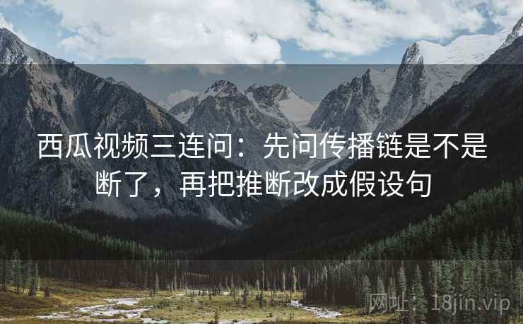 西瓜视频三连问:先问传播链是不是断了,再把推断改成假设句 西瓜视频三连问:先问传播链是不是断了,再把推断改成假设句