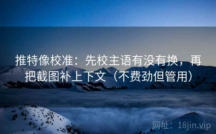 推特像校准:先校主语有没有换,再把截图补上下文(不费劲但管用) 推特像校准:先校主语有没有换,再把截图补上下文(不费劲但管用)