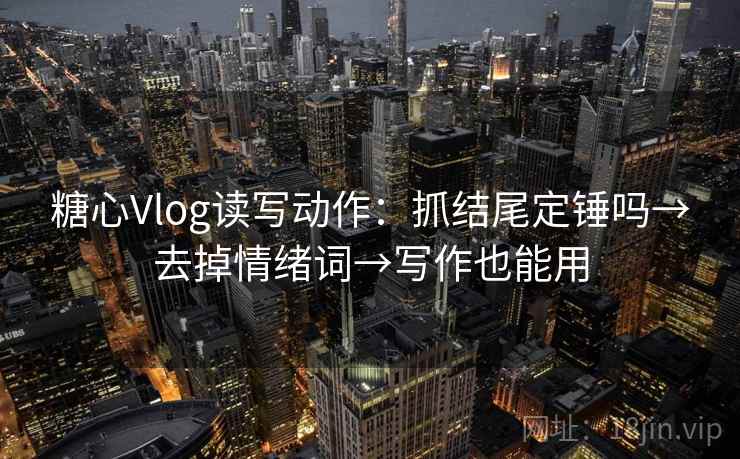 <strong>糖心</strong>Vlog读写动作:抓结尾定锤吗→去掉情绪词→写作也能用
