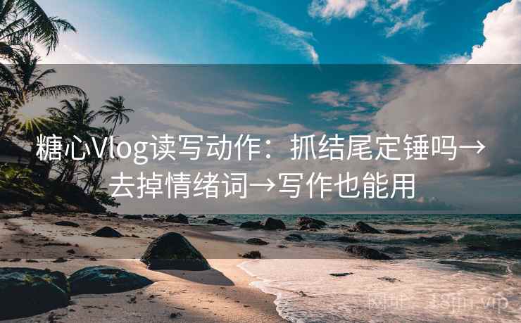 糖心Vlog读写动作:抓结尾定锤吗→去掉情绪词→写作也能用 糖心Vlog读写动作:抓结尾定锤吗→去掉情绪词→写作也能用