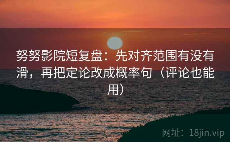 努努影院短复盘：先对齐范围有没有滑，再把定论改成概率句（评论也能用）