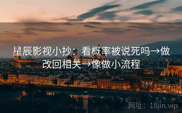 星辰影视小抄：看概率被说死吗→做改回相关→像做小流程