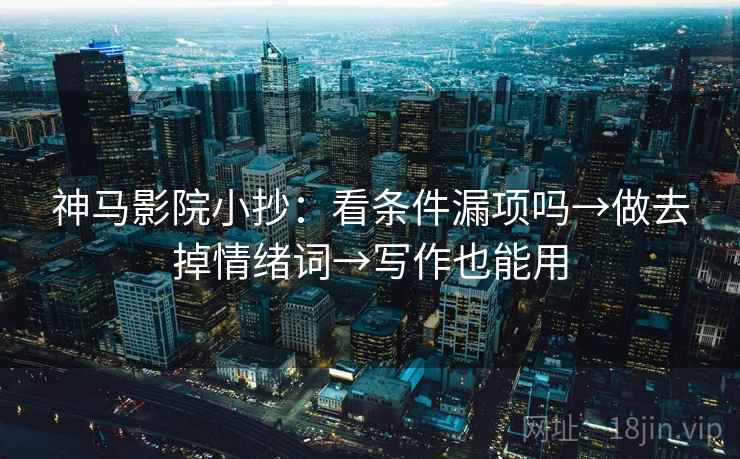 神马影院小抄:看条件漏项吗→做去掉情绪词→写作也能用 神马影院小抄:看条件漏项吗→做去掉情绪词→写作也能用