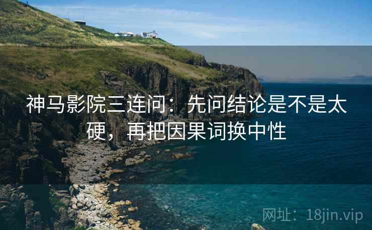 神马影院三连问：先问结论是不是太硬，再把因果词换中性