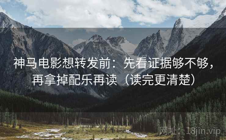 神马电影想转发前：先看证据够不够，再拿掉配乐再读（读完更清楚）