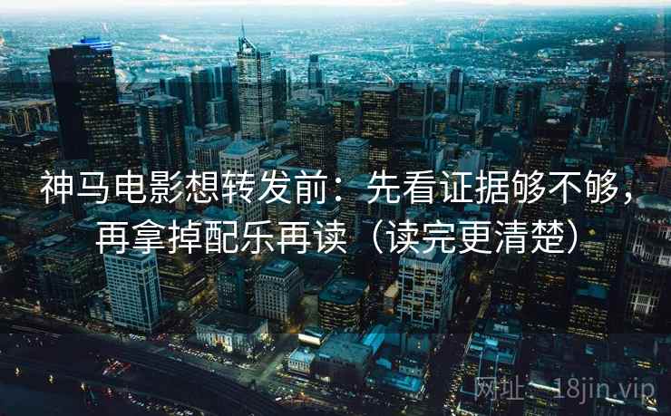 神马电影想转发前:先看证据够不够,再拿掉配乐再读(读完更清楚) 神马电影想转发前:先看证据够不够,再拿掉配乐再读(读完更清楚)