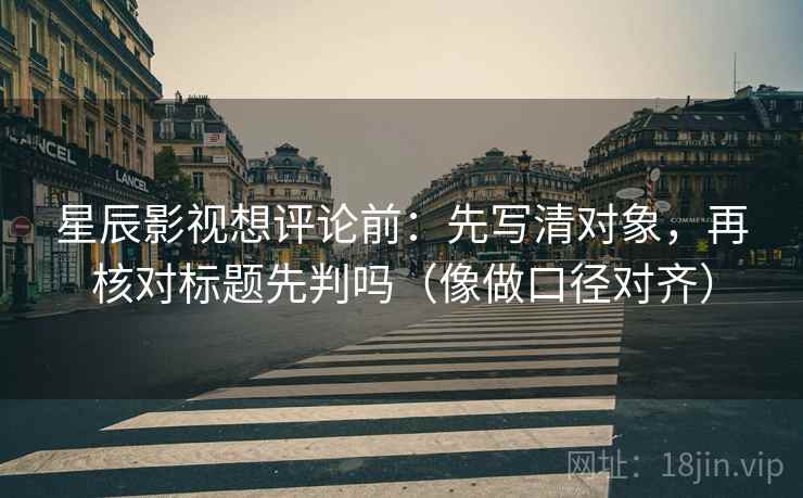 星辰影视想评论前:先写清对象,再核对标题先判吗(像做口径对齐) 星辰影视想评论前:先写清对象,再核对标题先判吗(像做口径对齐)