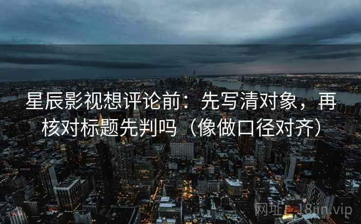 星辰影视想评论前：先写清对象，再核对标题先判吗（像做口径对齐）