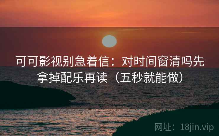 可可影视别急着信:对时间窗清吗先拿掉配乐再读(五秒就能做) 可可影视别急着信:对时间窗清吗先拿掉配乐再读(五秒就能做)