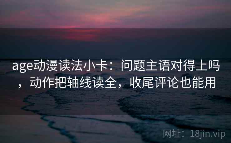 age动漫读法小卡:问题主语对得上吗,动作把轴线读全,收尾评论也能用 age动漫读法小卡:问题主语对得上吗,动作把轴线读全,收尾评论也能用