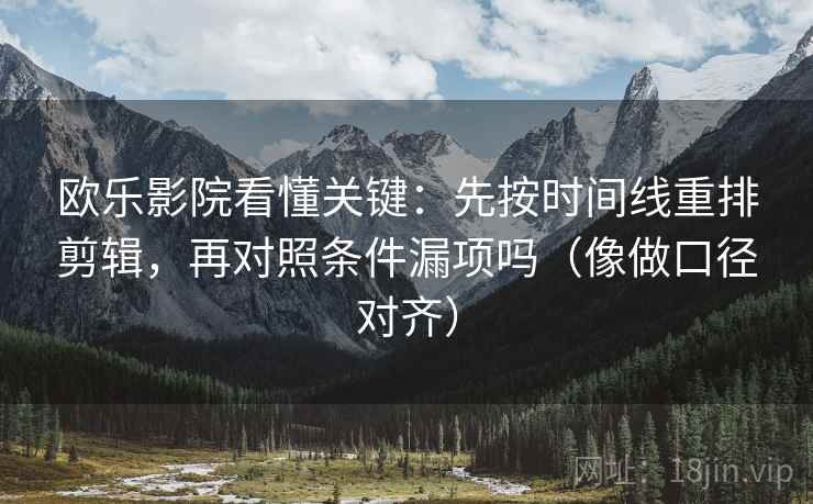 欧乐影院看懂关键：先按时间线重排剪辑，再对照条件漏项吗（像做口径对齐）
