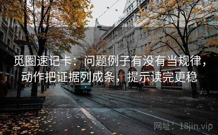 觅圈速记卡:问题例子有没有当规律,动作把证据列成条,提示读完更稳 觅圈速记卡:问题例子有没有当规律,动作把证据列成条,提示读完更稳