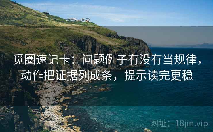 觅圈速记卡：问题例子有没有当规律，动作把证据列成条，提示读完更稳