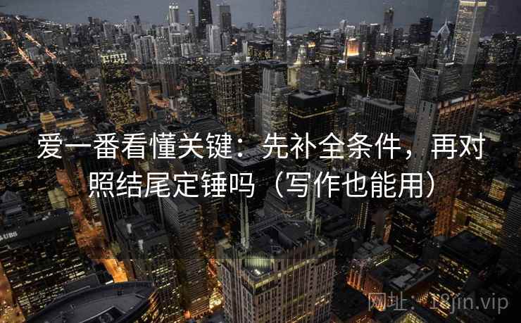 爱一番看懂关键:先补全条件,再对照结尾定锤吗(写作也能用) 爱一番看懂关键:先补全条件,再对照结尾定锤吗(写作也能用)