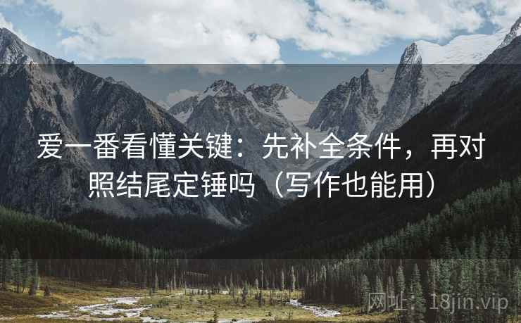 爱一番看懂关键：先补全条件，再对照结尾定锤吗（写作也能用）