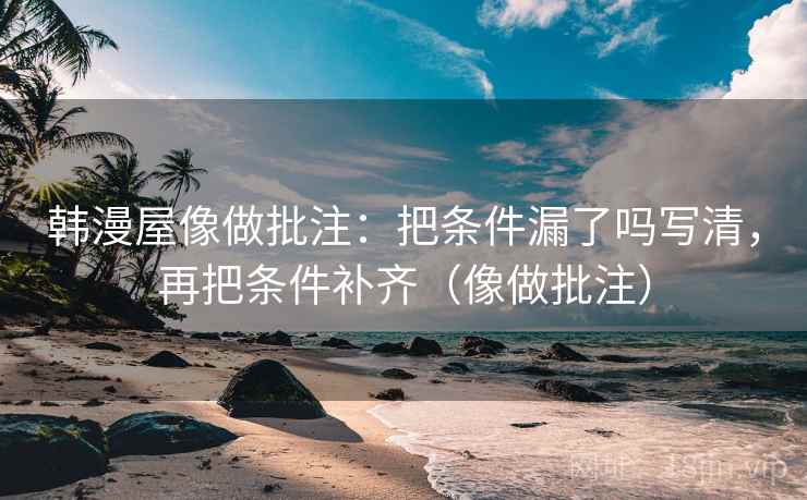 韩漫屋像做批注：把条件漏了吗写清，再把条件补齐（像做批注）