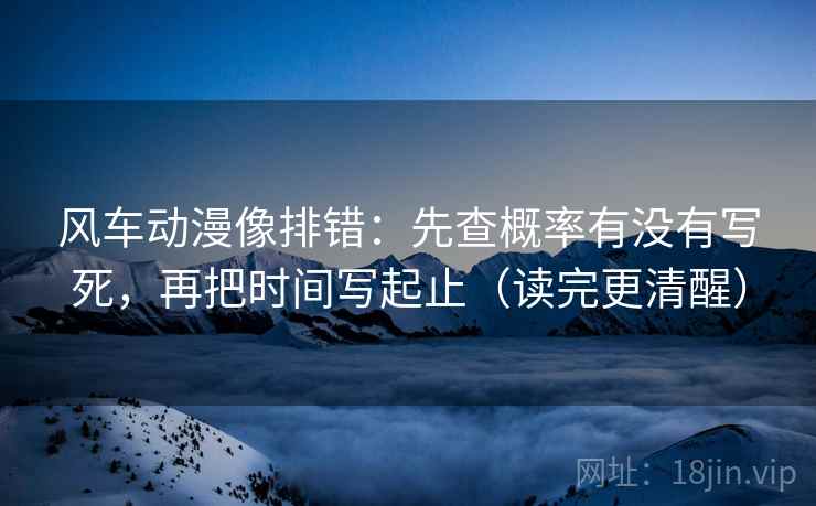 风车动漫像排错:先查概率有没有写死,再把时间写起止(读完更清醒) 风车动漫像排错:先查概率有没有写死,再把时间写起止(读完更清醒)