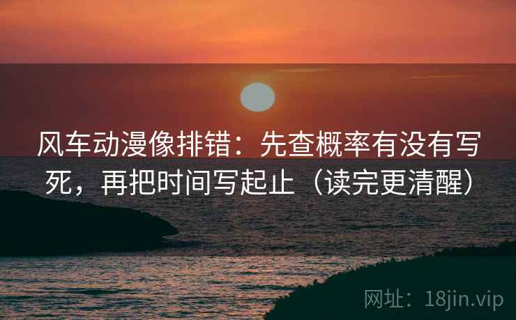 风车动漫像排错：先查概率有没有写死，再把时间写起止（读完更清醒）