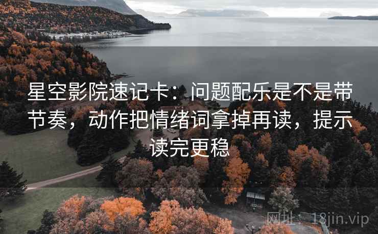 星空影院速记卡：问题配乐是不是带节奏，动作把情绪词拿掉再读，提示读完更稳