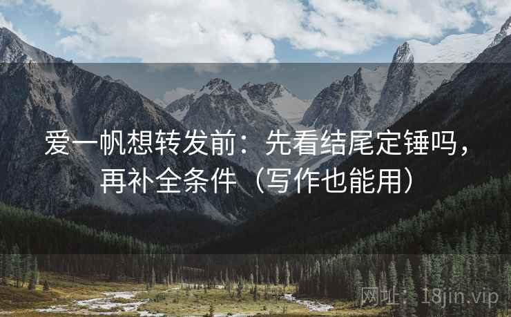爱一帆想转发前:先看结尾定锤吗,再补全条件(写作也能用) 爱一帆想转发前:先看结尾定锤吗,再补全条件(写作也能用)
