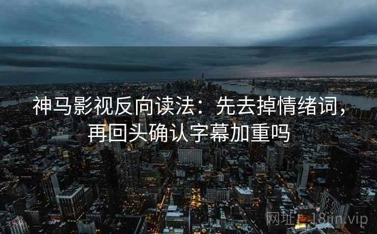 神马影视反向读法:先去掉情绪词,再回头确认字幕加重吗 神马影视反向读法:先去掉情绪词,再回头确认字幕加重吗