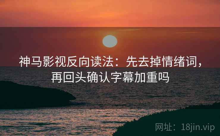 神马影视反向读法：先去掉情绪词，再回头确认字幕加重吗