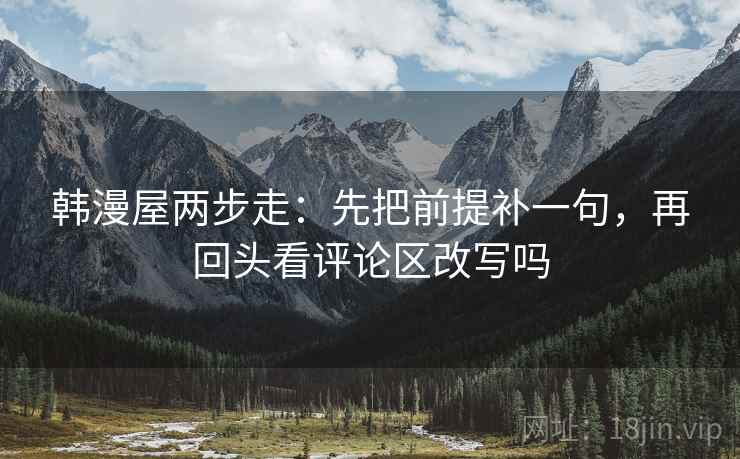 韩漫屋两步走:先把前提补一句,再回头看评论区改写吗 韩漫屋两步走:先把前提补一句,再回头看评论区改写吗