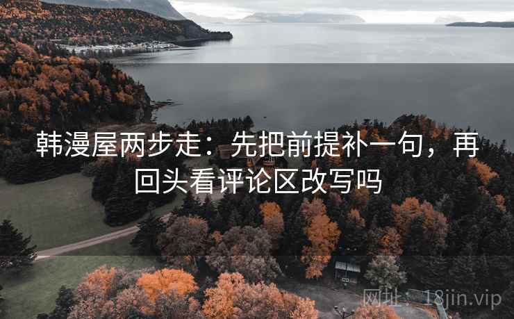 韩漫屋两步走：先把前提补一句，再回头看评论区改写吗