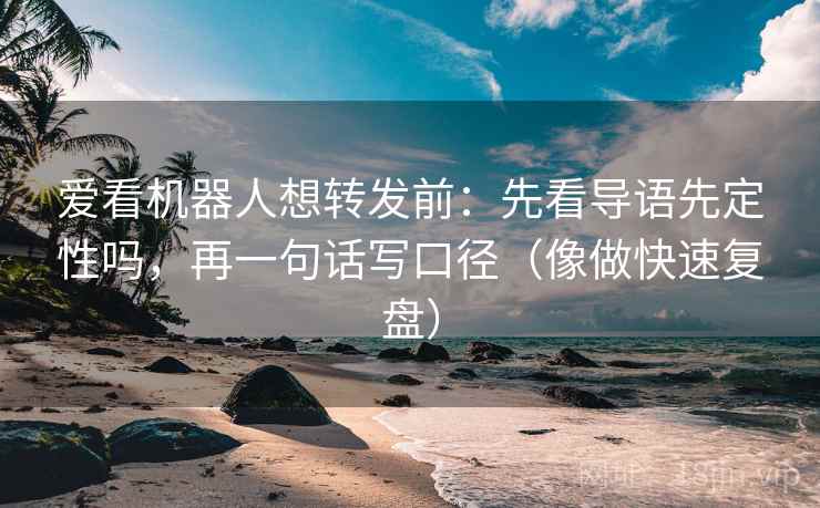 爱看机器人想转发前:先看导语先定性吗,再一句话写口径(像做快速复盘) 爱看机器人想转发前:先看导语先定性吗,再一句话写口径(像做快速复盘)
