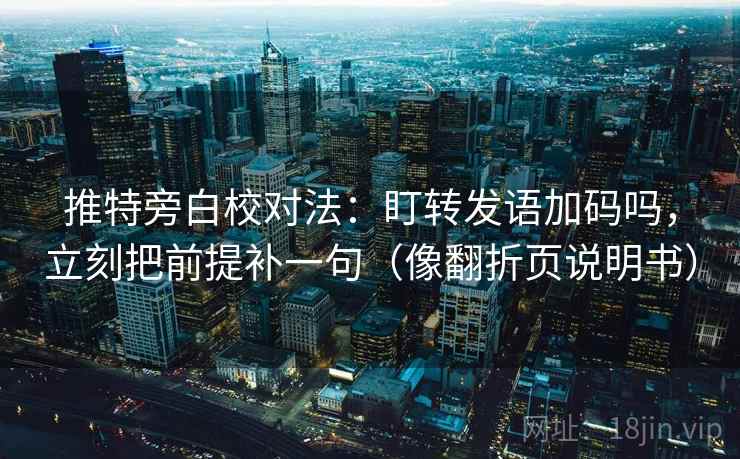 推特旁白校对法:盯转发语加码吗,立刻把前提补一句(像翻折页说明书) 推特旁白校对法:盯转发语加码吗,立刻把前提补一句(像翻折页说明书)