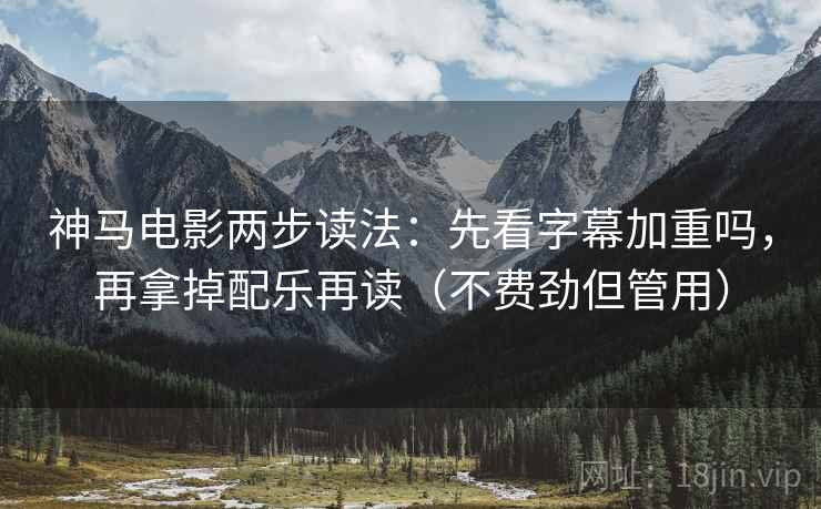 神马电影两步读法：先看字幕加重吗，再拿掉配乐再读（不费劲但管用）