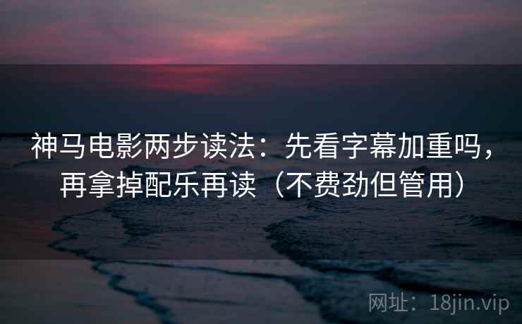 神马电影两步读法:先看字幕加重吗,再拿掉配乐再读(不费劲但管用) 神马电影两步读法:先看字幕加重吗,再拿掉配乐再读(不费劲但管用)