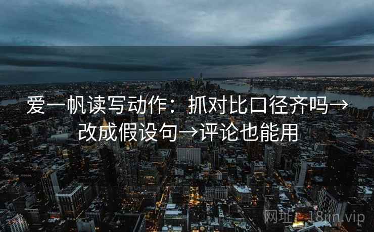 爱一帆读写动作:抓对比口径齐吗→改成假设句→评论也能用 爱一帆读写动作:抓对比口径齐吗→改成假设句→评论也能用