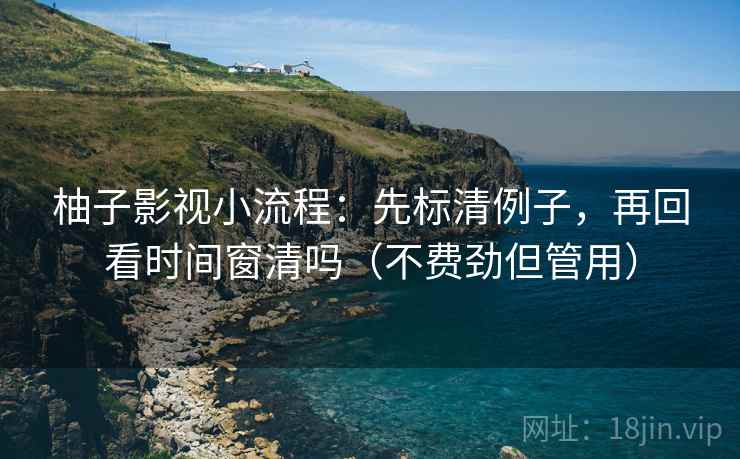 柚子影视小流程:先标清例子,再回看时间窗清吗(不费劲但管用) 柚子影视小流程:先标清例子,再回看时间窗清吗(不费劲但管用)