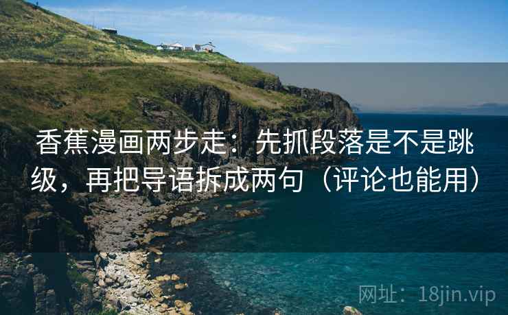 香蕉漫画两步走:先抓段落是不是跳级,再把导语拆成两句(评论也能用) 香蕉漫画两步走:先抓段落是不是跳级,再把导语拆成两句(评论也能用)