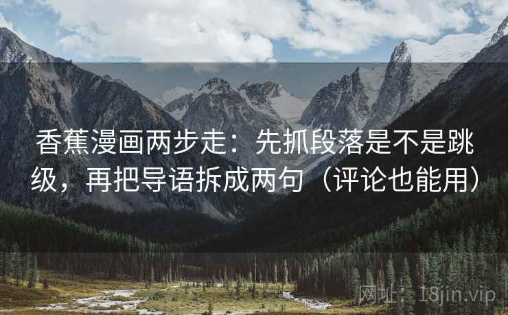 香蕉漫画两步走：先抓段落是不是跳级，再把导语拆成两句（评论也能用）