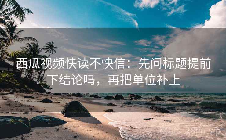西瓜视频快读不快信：先问标题提前下结论吗，再把单位补上