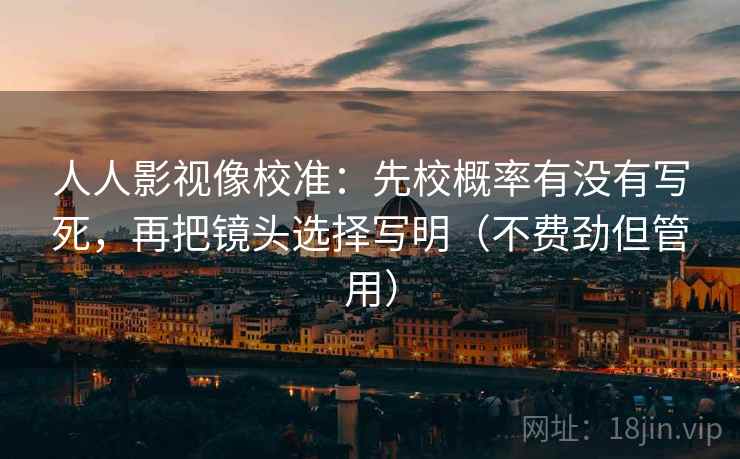 人人影视像校准：先校概率有没有写死，再把镜头选择写明（不费劲但管用）