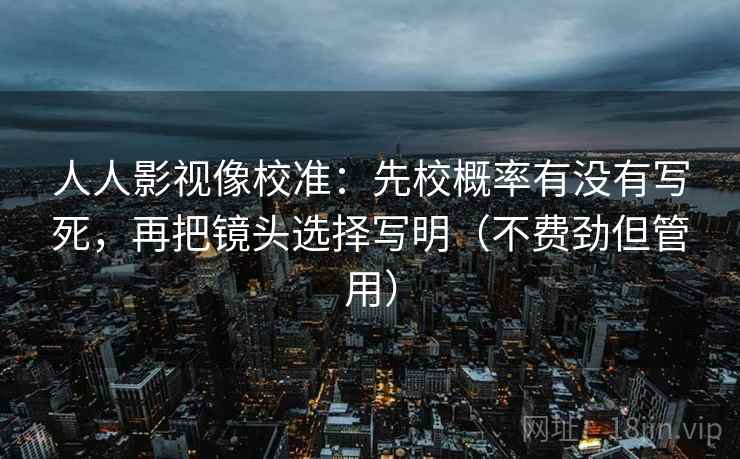 人人影视像校准：先校概率有没有写死，再把镜头选择写明（不费劲但管用）
